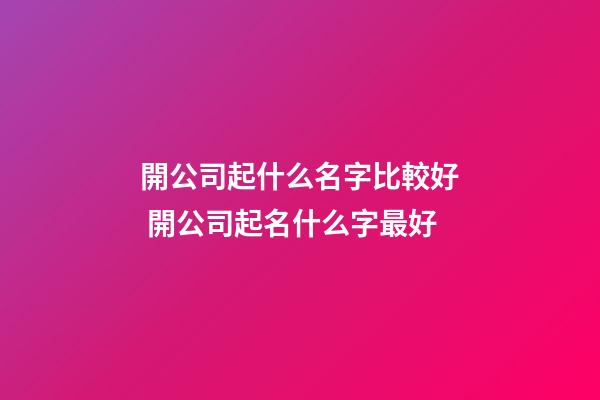 開公司起什么名字比較好 開公司起名什么字最好